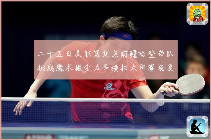 二十五日美职篮焦点前瞻哈登带队挑战魔术掘金力争横扫太阳赛场复盘