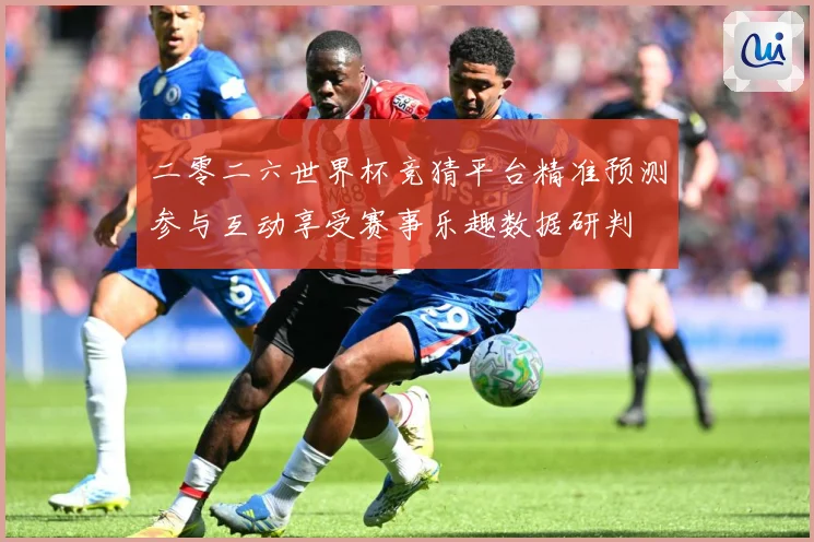 二零二六世界杯竞猜平台精准预测参与互动享受赛事乐趣数据研判