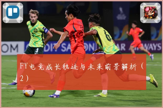 FY电竞成长轨迹与未来前景解析（2）