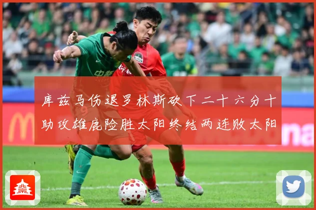 库兹马伤退罗林斯砍下二十六分十助攻雄鹿险胜太阳终结两连败太阳成长观察