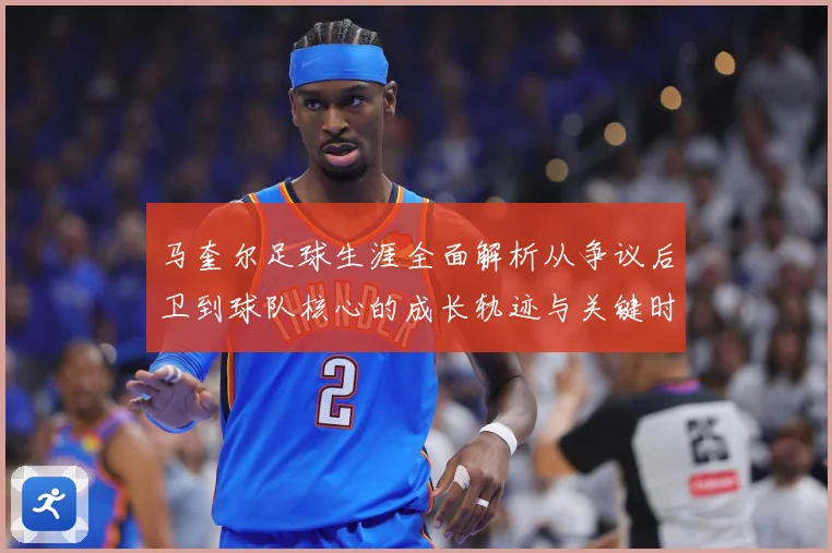 马奎尔足球生涯全面解析从争议后卫到球队核心的成长轨迹与关键时刻