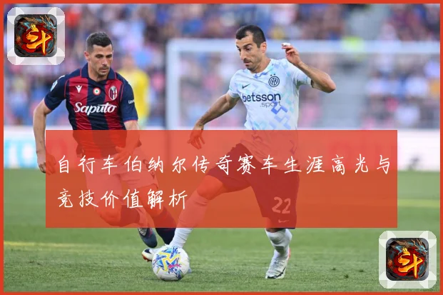 自行车伯纳尔传奇赛车生涯高光与竞技价值解析