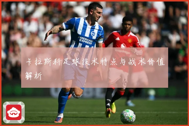 卡拉斯科足球技术特点与战术价值解析