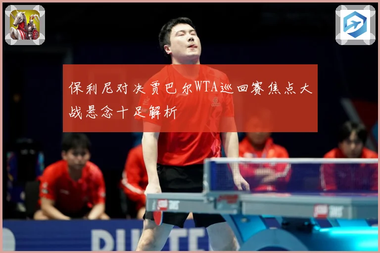 保利尼对决贾巴尔WTA巡回赛焦点大战悬念十足解析