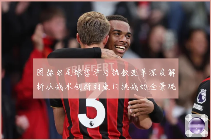 图赫尔足球哲学与执教变革深度解析从战术创新到豪门挑战的全景观察