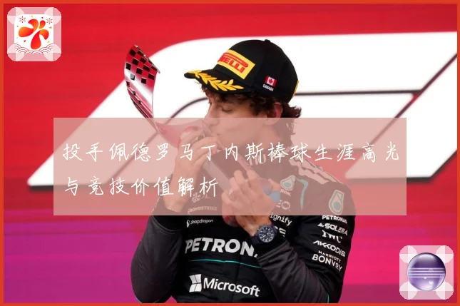 投手佩德罗马丁内斯棒球生涯高光与竞技价值解析