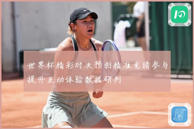 世界杯精彩对决预测精准竞猜参与提升互动体验数据研判