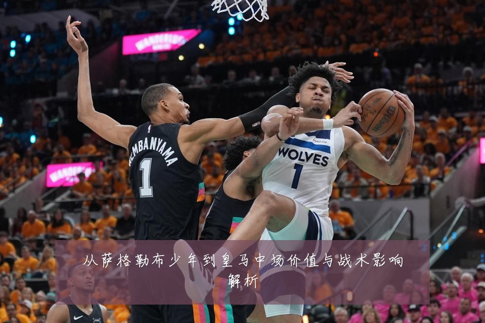 从萨格勒布少年到皇马中场价值与战术影响解析