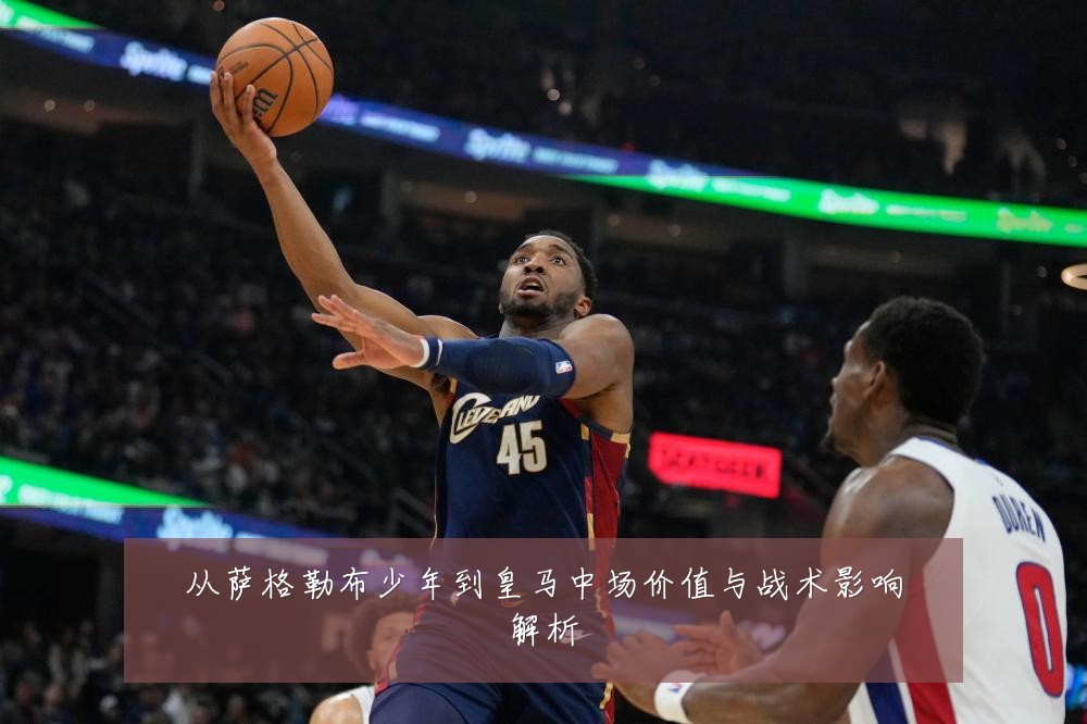 从萨格勒布少年到皇马中场价值与战术影响解析