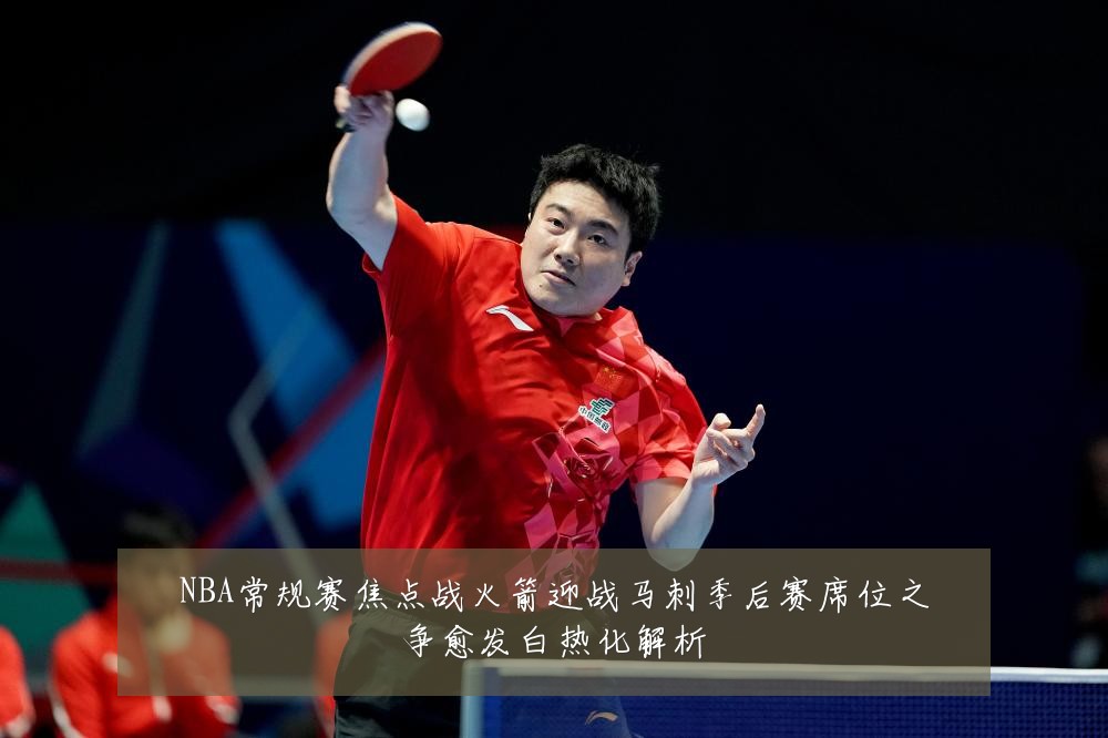 NBA常规赛焦点战火箭迎战马刺季后赛席位之争愈发白热化解析