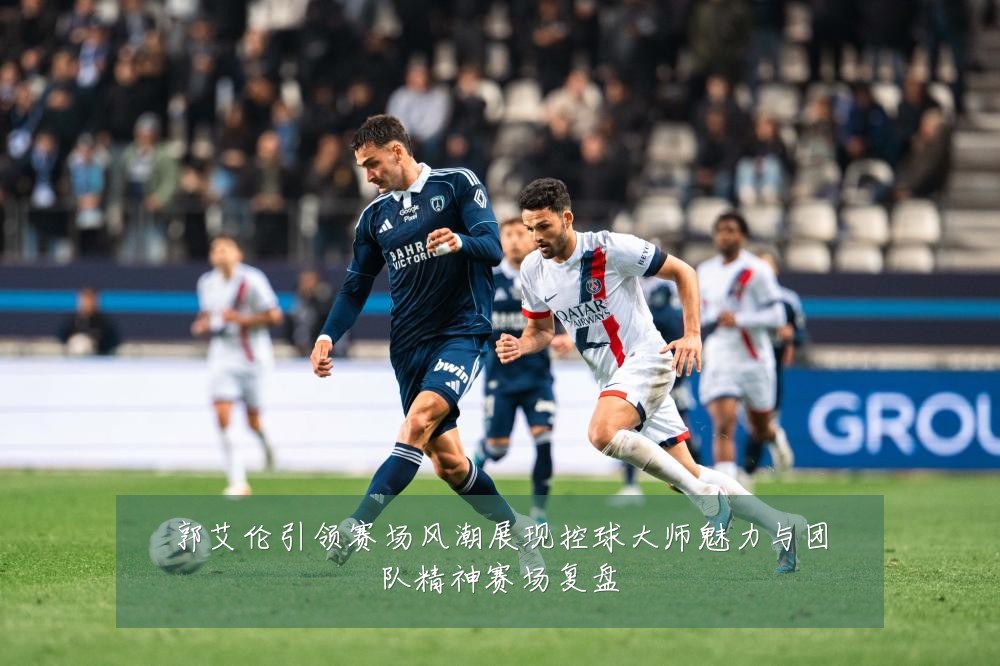 郭艾伦引领赛场风潮展现控球大师魅力与团队精神赛场复盘