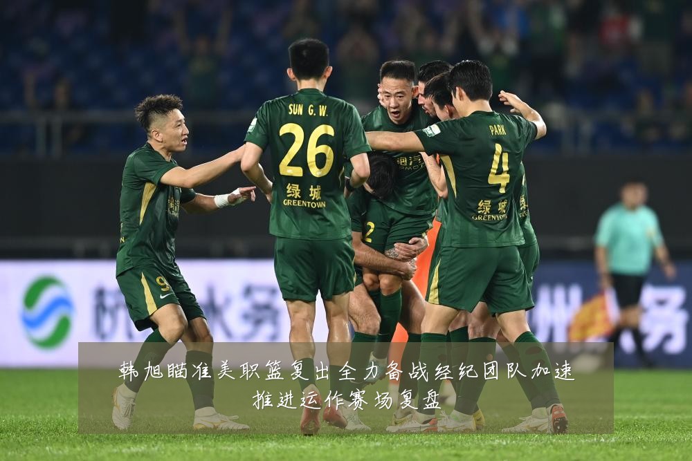 韩旭瞄准美职篮复出全力备战经纪团队加速推进运作赛场复盘