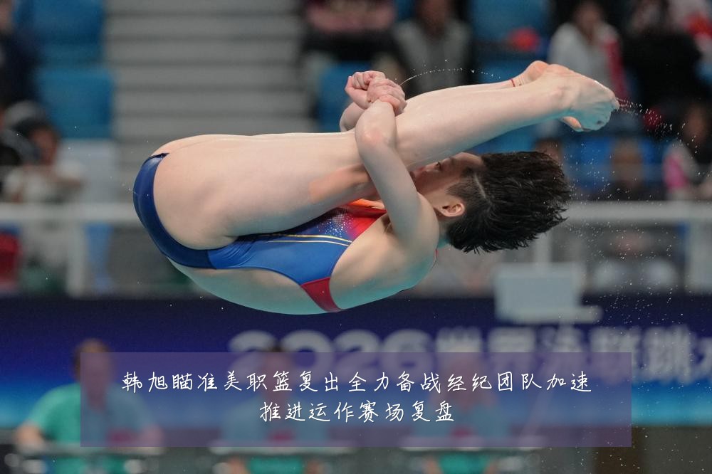 韩旭瞄准美职篮复出全力备战经纪团队加速推进运作赛场复盘