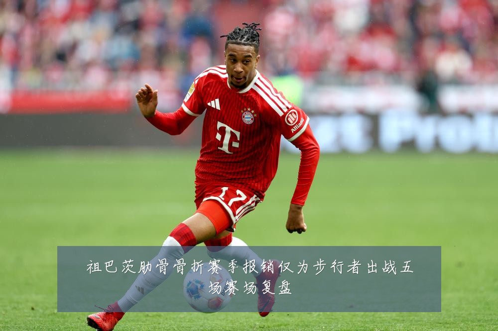 祖巴茨肋骨骨折赛季报销仅为步行者出战五场赛场复盘