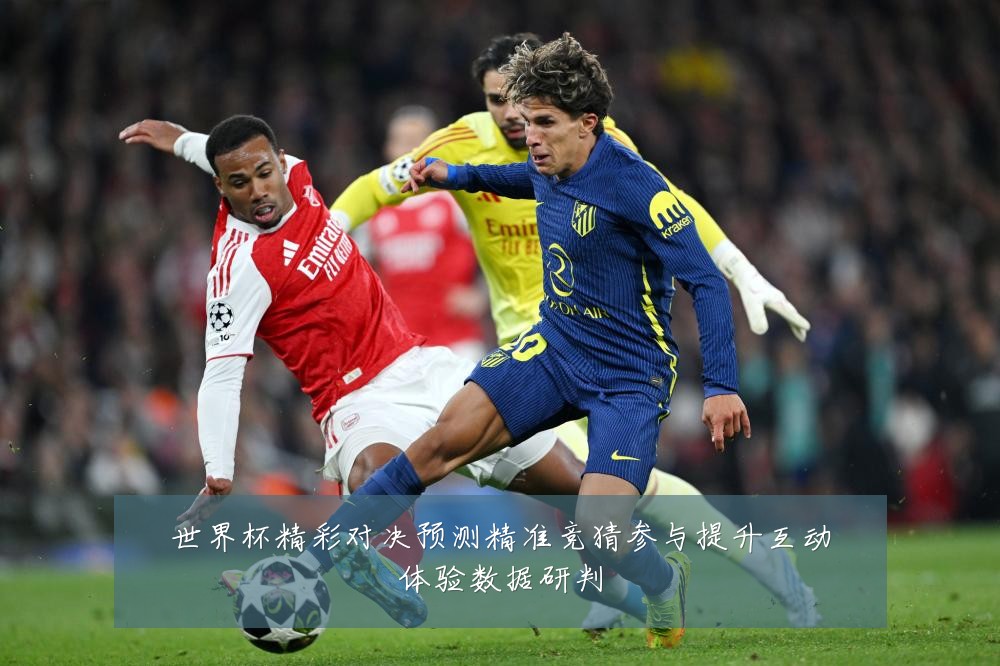 世界杯精彩对决预测精准竞猜参与提升互动体验数据研判