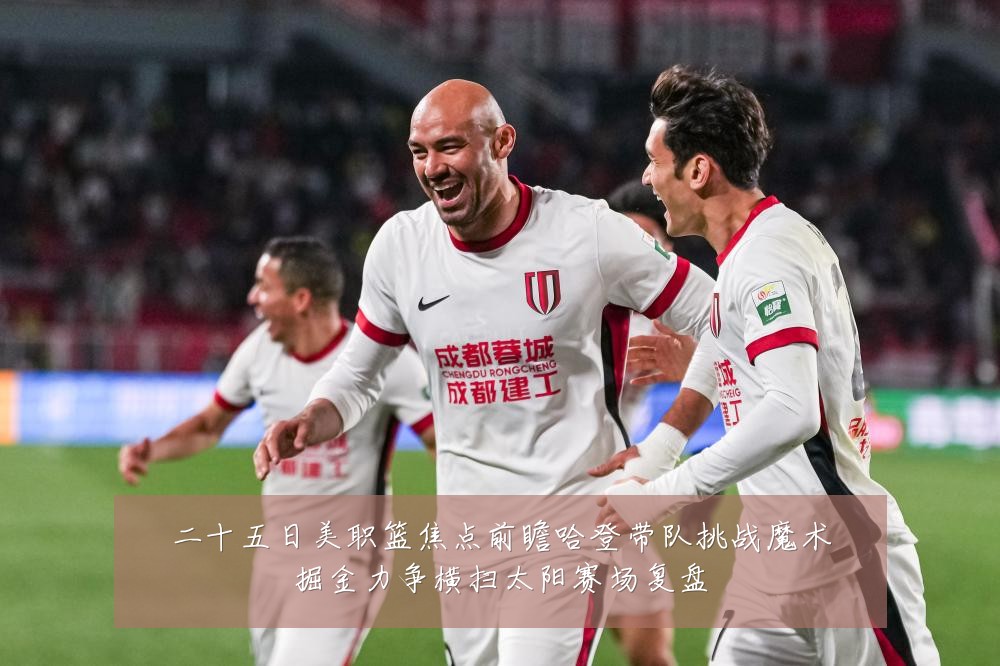 二十五日美职篮焦点前瞻哈登带队挑战魔术掘金力争横扫太阳赛场复盘